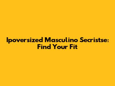 Ipoversized Masculino Secristse: Find Your Fit