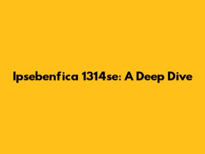 Ipsebenfica 1314se: A Deep Dive