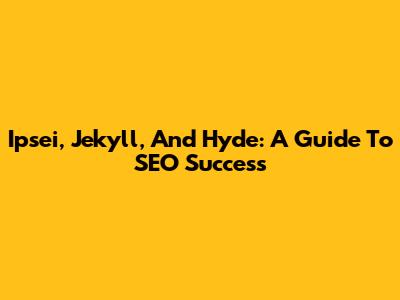 Ipsei, Jekyll, And Hyde: A Guide To SEO Success
