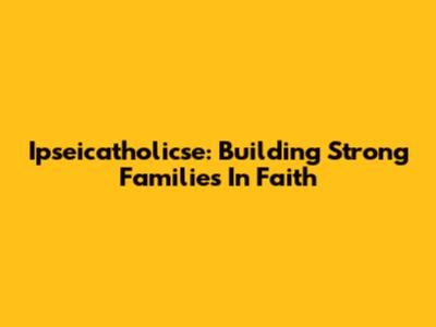 Ipseicatholicse: Building Strong Families In Faith
