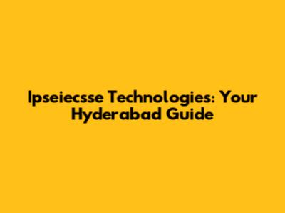 Ipseiecsse Technologies: Your Hyderabad Guide