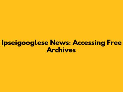 Ipseigooglese News: Accessing Free Archives