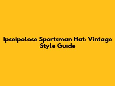 Ipseipolose Sportsman Hat: Vintage Style Guide