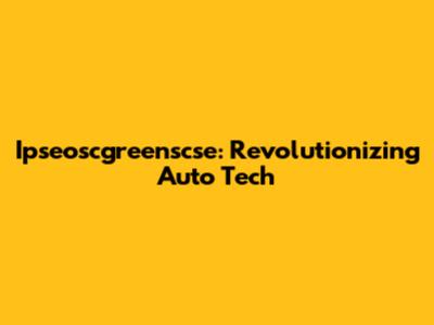 Ipseoscgreenscse: Revolutionizing Auto Tech