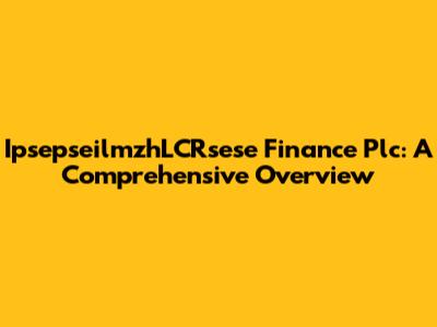 IpsepseilmzhLCRsese Finance Plc: A Comprehensive Overview