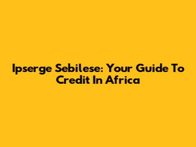 Ipserge Sebilese: Your Guide To Credit In Africa