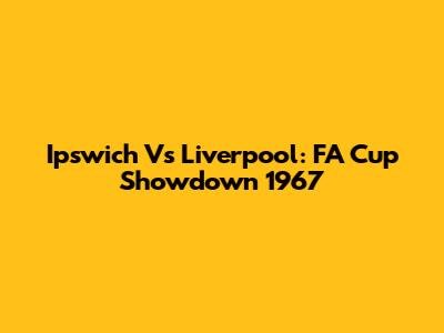 Ipswich Vs Liverpool: FA Cup Showdown 1967
