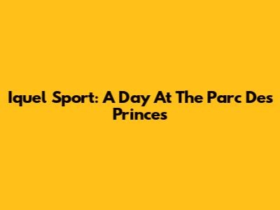 Iquel Sport: A Day At The Parc Des Princes