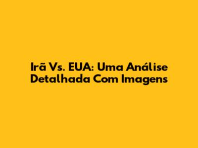 Irã Vs. EUA: Uma Análise Detalhada Com Imagens