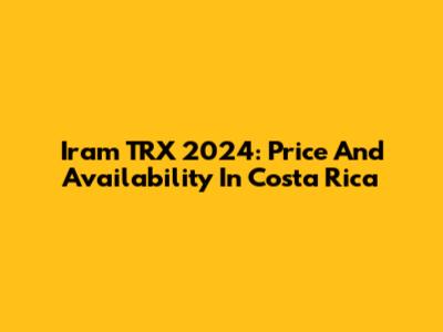 Iram TRX 2024: Price And Availability In Costa Rica