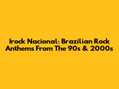 Irock Nacional: Brazilian Rock Anthems From The 90s & 2000s