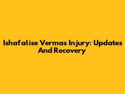 Ishafalise Verma's Injury: Updates And Recovery