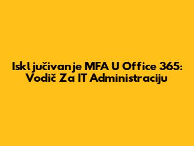 Isključivanje MFA U Office 365: Vodič Za IT Administraciju
