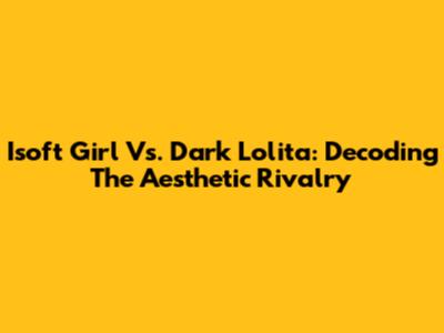 Isoft Girl Vs. Dark Lolita: Decoding The Aesthetic Rivalry