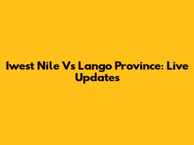Iwest Nile Vs Lango Province: Live Updates