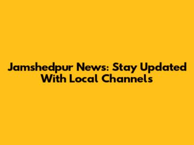 Jamshedpur News: Stay Updated With Local Channels