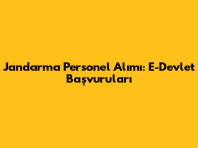 Jandarma Personel Alımı: E-Devlet Başvuruları