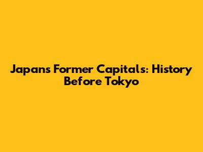 Japan's Former Capitals: History Before Tokyo