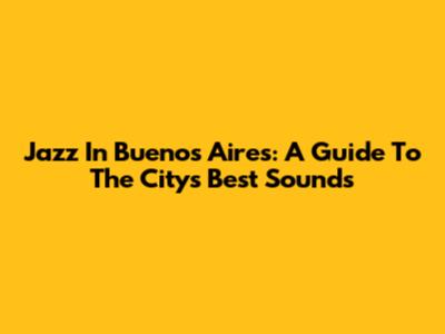 Jazz In Buenos Aires: A Guide To The City's Best Sounds