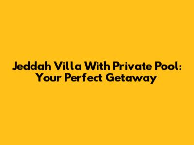 Jeddah Villa With Private Pool: Your Perfect Getaway