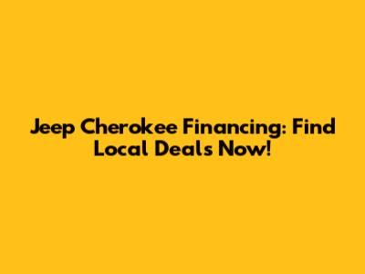Jeep Cherokee Financing: Find Local Deals Now!