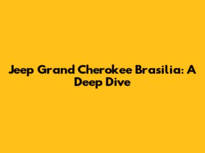 Jeep Grand Cherokee Brasilia: A Deep Dive