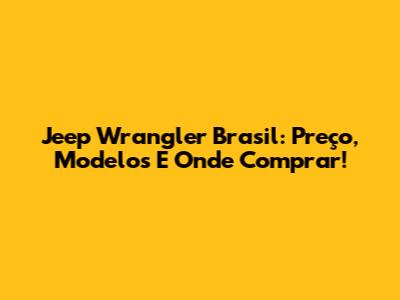 Jeep Wrangler Brasil: Preço, Modelos E Onde Comprar!