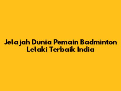 Jelajah Dunia Pemain Badminton Lelaki Terbaik India