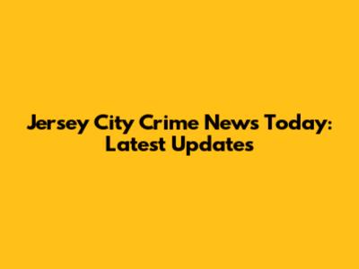 Jersey City Crime News Today: Latest Updates