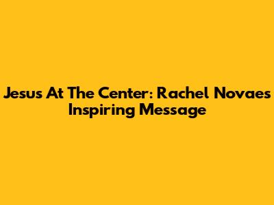 Jesus At The Center: Rachel Novaes' Inspiring Message