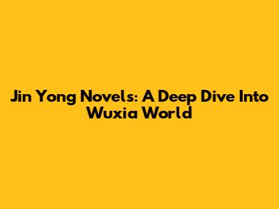 Jin Yong Novels: A Deep Dive Into Wuxia World