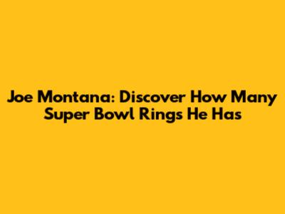 Joe Montana: Discover How Many Super Bowl Rings He Has