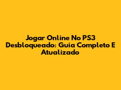 Jogar Online No PS3 Desbloqueado: Guia Completo E Atualizado