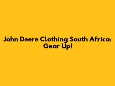 John Deere Clothing South Africa: Gear Up!