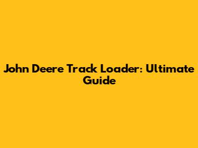 John Deere Track Loader: Ultimate Guide