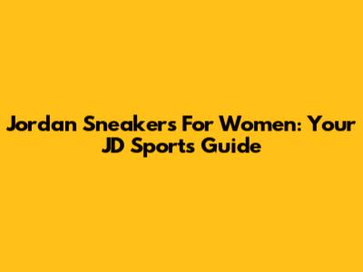 Jordan Sneakers For Women: Your JD Sports Guide