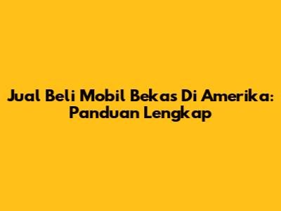 Jual Beli Mobil Bekas Di Amerika: Panduan Lengkap