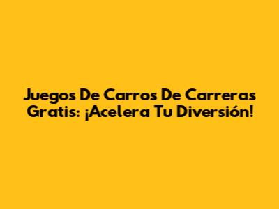 Juegos De Carros De Carreras Gratis: ¡Acelera Tu Diversión!