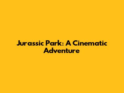 Jurassic Park: A Cinematic Adventure