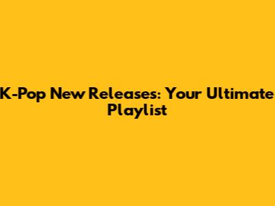 K-Pop New Releases: Your Ultimate Playlist