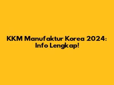 KKM Manufaktur Korea 2024: Info Lengkap!