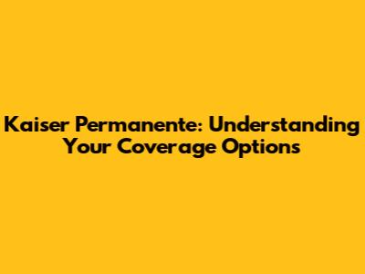 Kaiser Permanente: Understanding Your Coverage Options