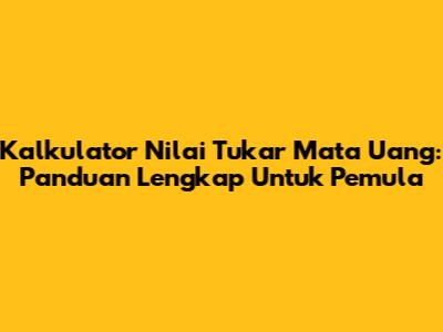 Kalkulator Nilai Tukar Mata Uang: Panduan Lengkap Untuk Pemula