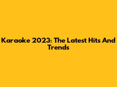 Karaoke 2023: The Latest Hits And Trends