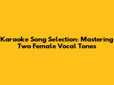 Karaoke Song Selection: Mastering Two Female Vocal Tones