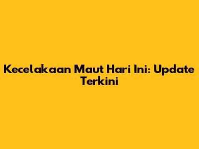 Kecelakaan Maut Hari Ini: Update Terkini