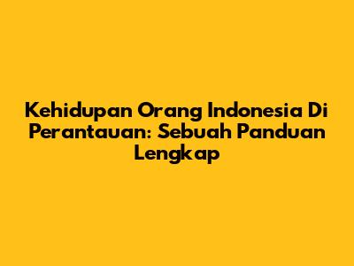 Kehidupan Orang Indonesia Di Perantauan: Sebuah Panduan Lengkap