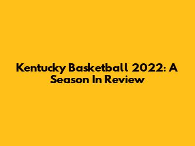 Kentucky Basketball 2022: A Season In Review