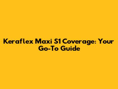 Keraflex Maxi S1 Coverage: Your Go-To Guide