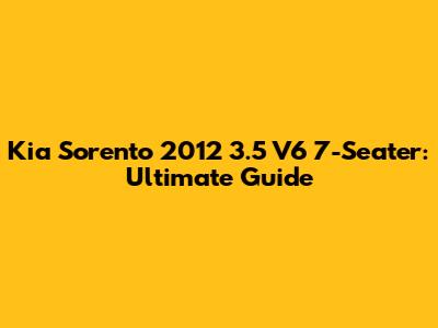 Kia Sorento 2012 3.5 V6 7-Seater: Ultimate Guide